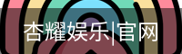 杏耀娱乐，杏耀娱乐官网，杏耀娱乐注册，杏耀娱乐平台